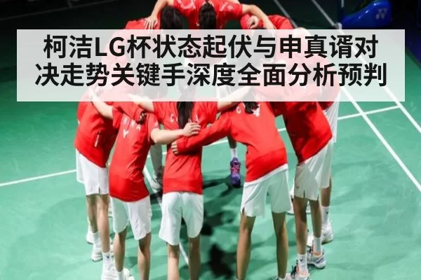 柯洁LG杯状态起伏与申真谞对决走势关键手深度全面分析预判