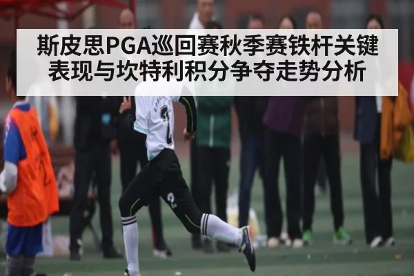 斯皮思PGA巡回赛秋季赛铁杆关键表现与坎特利积分争夺走势分析
